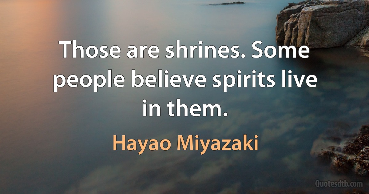 Those are shrines. Some people believe spirits live in them. (Hayao Miyazaki)