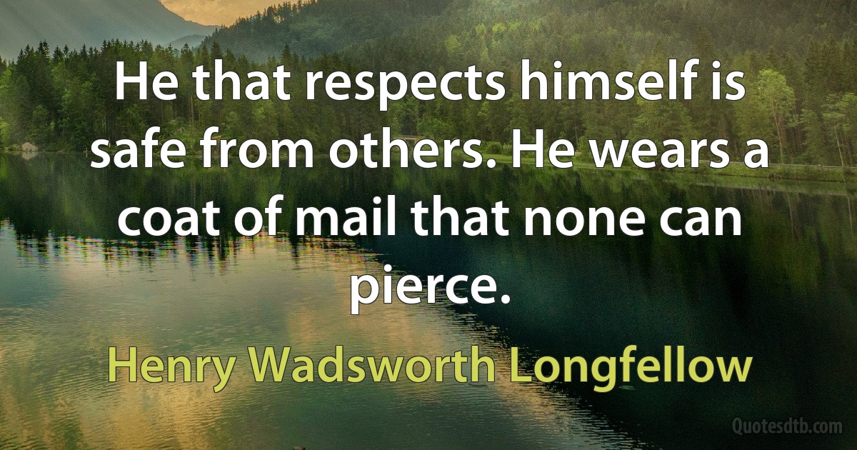 He that respects himself is safe from others. He wears a coat of mail that none can pierce. (Henry Wadsworth Longfellow)