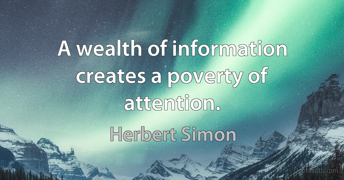 A wealth of information creates a poverty of attention. (Herbert Simon)