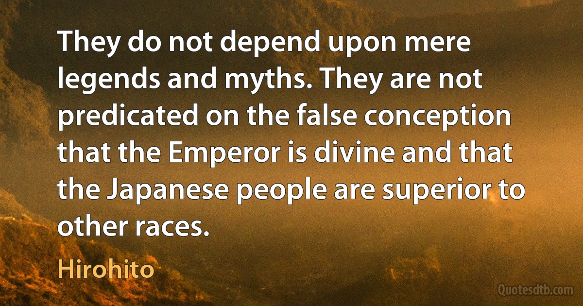 They do not depend upon mere legends and myths. They are not predicated on the false conception that the Emperor is divine and that the Japanese people are superior to other races. (Hirohito)