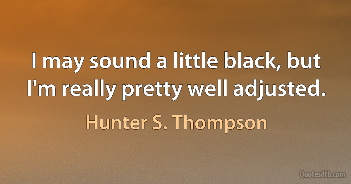 I may sound a little black, but I'm really pretty well adjusted. (Hunter S. Thompson)