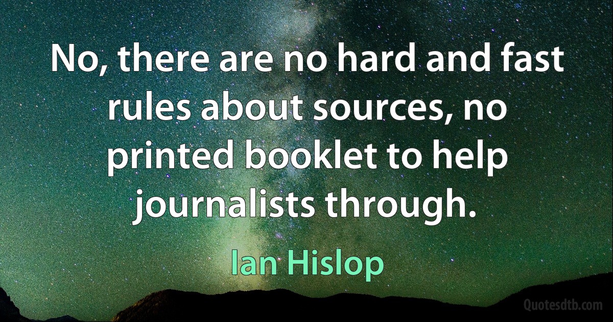 No, there are no hard and fast rules about sources, no printed booklet to help journalists through. (Ian Hislop)