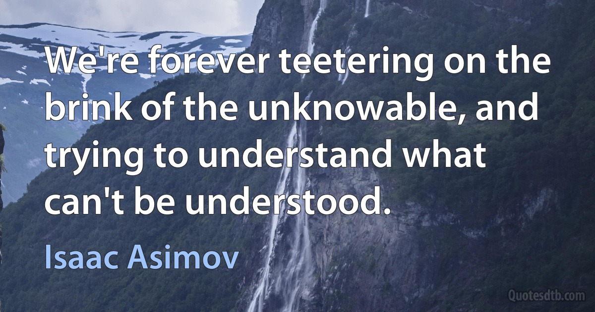 We're forever teetering on the brink of the unknowable, and trying to understand what can't be understood. (Isaac Asimov)