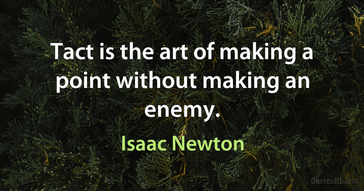 Tact is the art of making a point without making an enemy. (Isaac Newton)