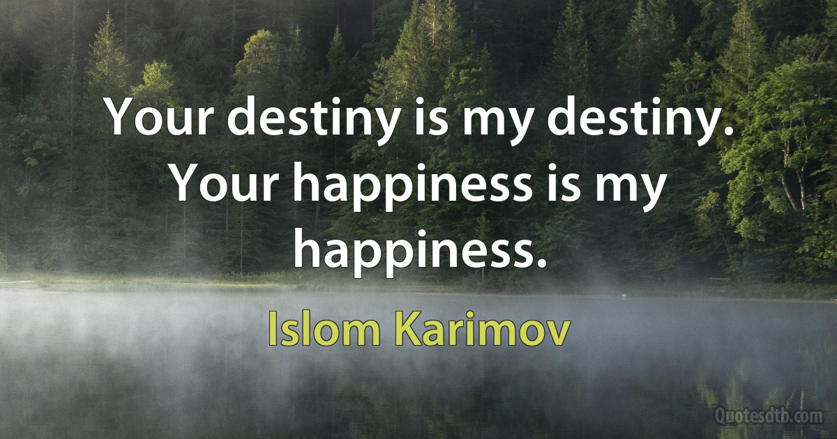 Your destiny is my destiny. Your happiness is my happiness. (Islom Karimov)