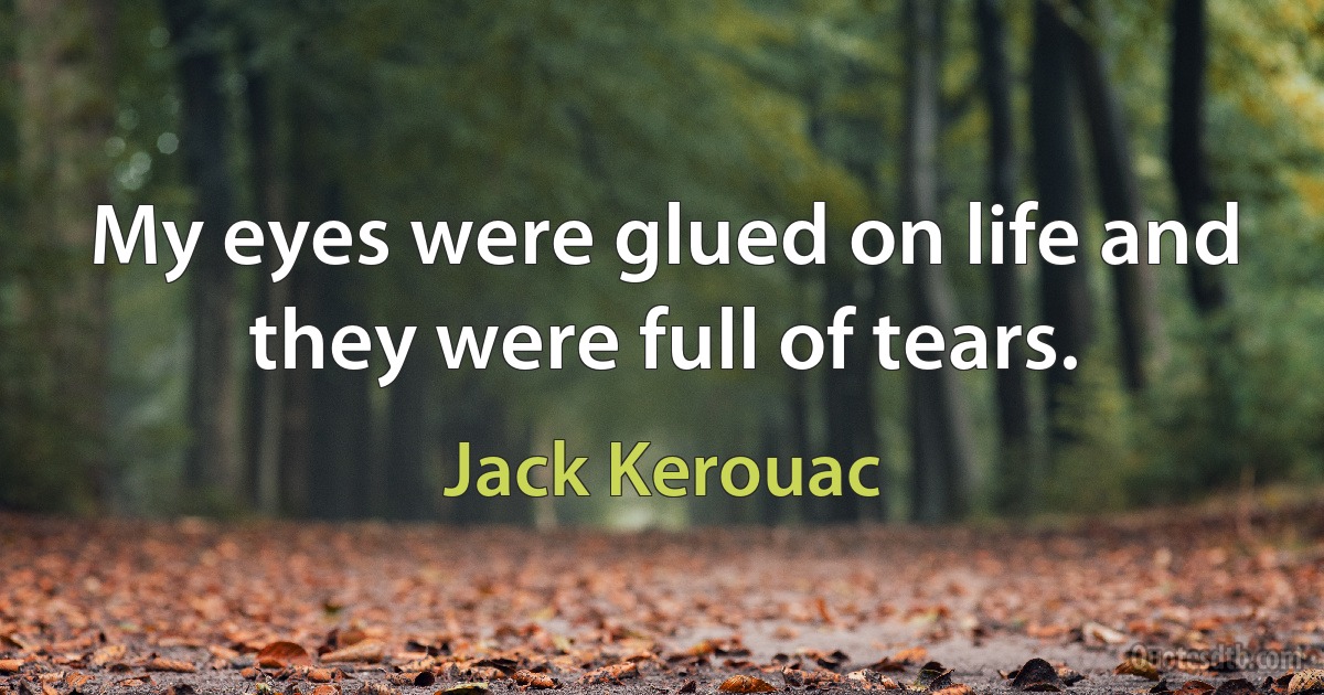 My eyes were glued on life and they were full of tears. (Jack Kerouac)