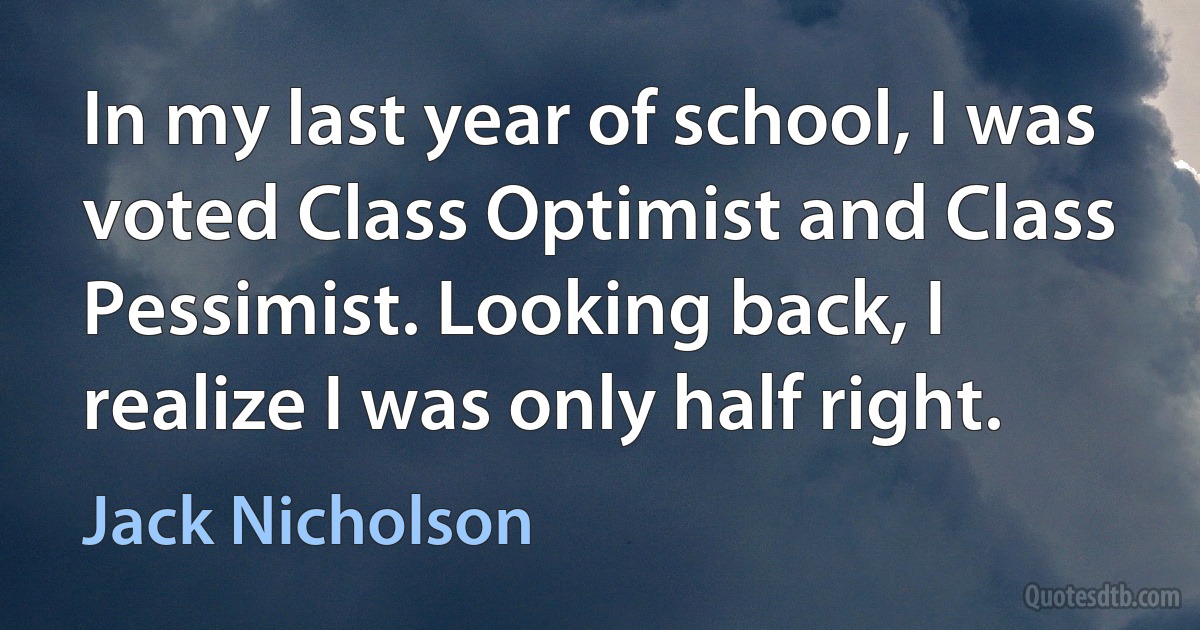 In my last year of school, I was voted Class Optimist and Class Pessimist. Looking back, I realize I was only half right. (Jack Nicholson)