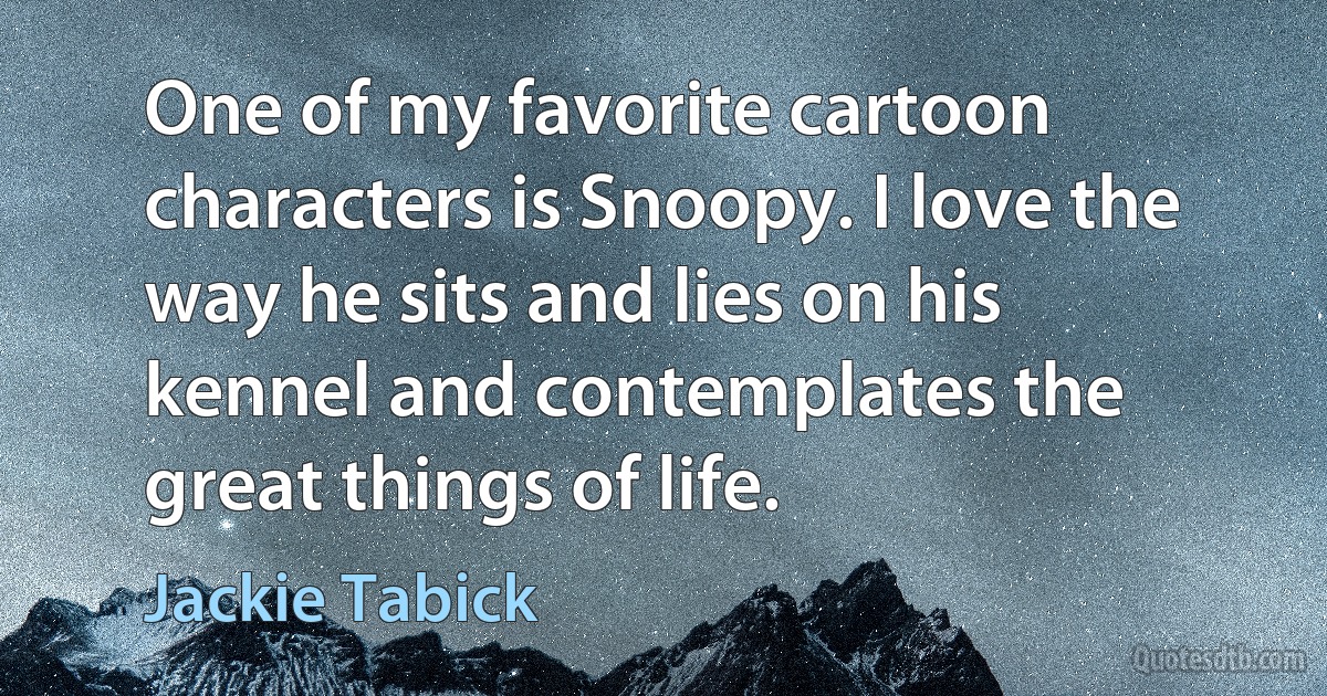 One of my favorite cartoon characters is Snoopy. I love the way he sits and lies on his kennel and contemplates the great things of life. (Jackie Tabick)