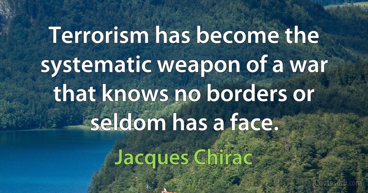 Terrorism has become the systematic weapon of a war that knows no borders or seldom has a face. (Jacques Chirac)