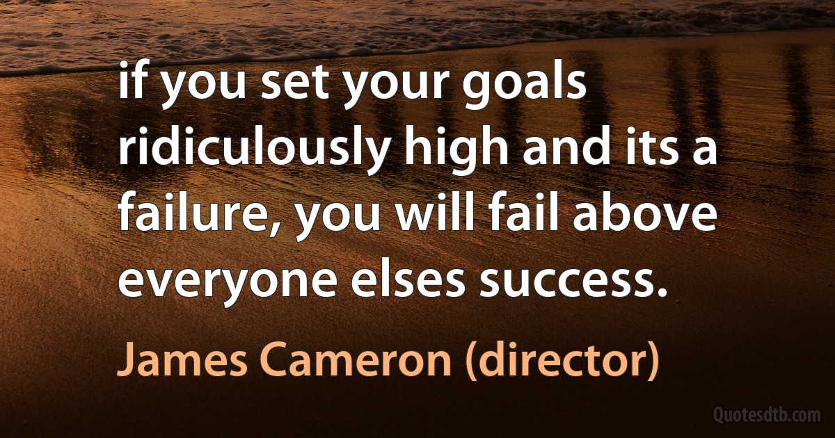 if you set your goals ridiculously high and its a failure, you will fail above everyone elses success. (James Cameron (director))