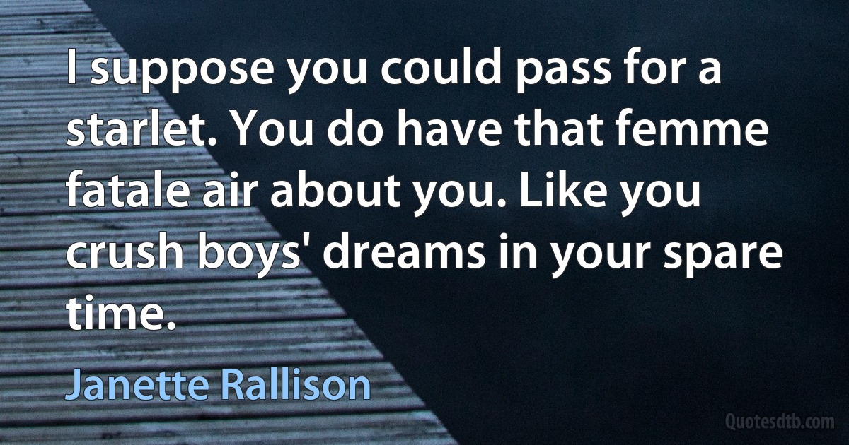 I suppose you could pass for a starlet. You do have that femme fatale air about you. Like you crush boys' dreams in your spare time. (Janette Rallison)