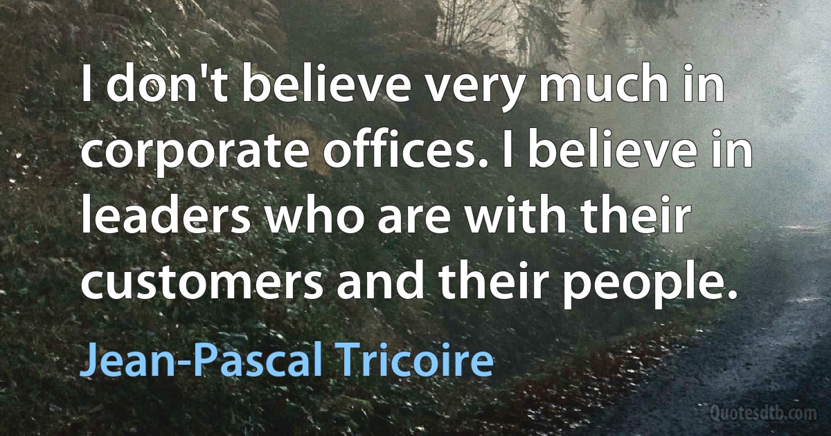 I don't believe very much in corporate offices. I believe in leaders who are with their customers and their people. (Jean-Pascal Tricoire)