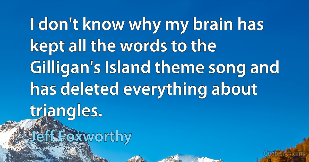 I don't know why my brain has kept all the words to the Gilligan's Island theme song and has deleted everything about triangles. (Jeff Foxworthy)