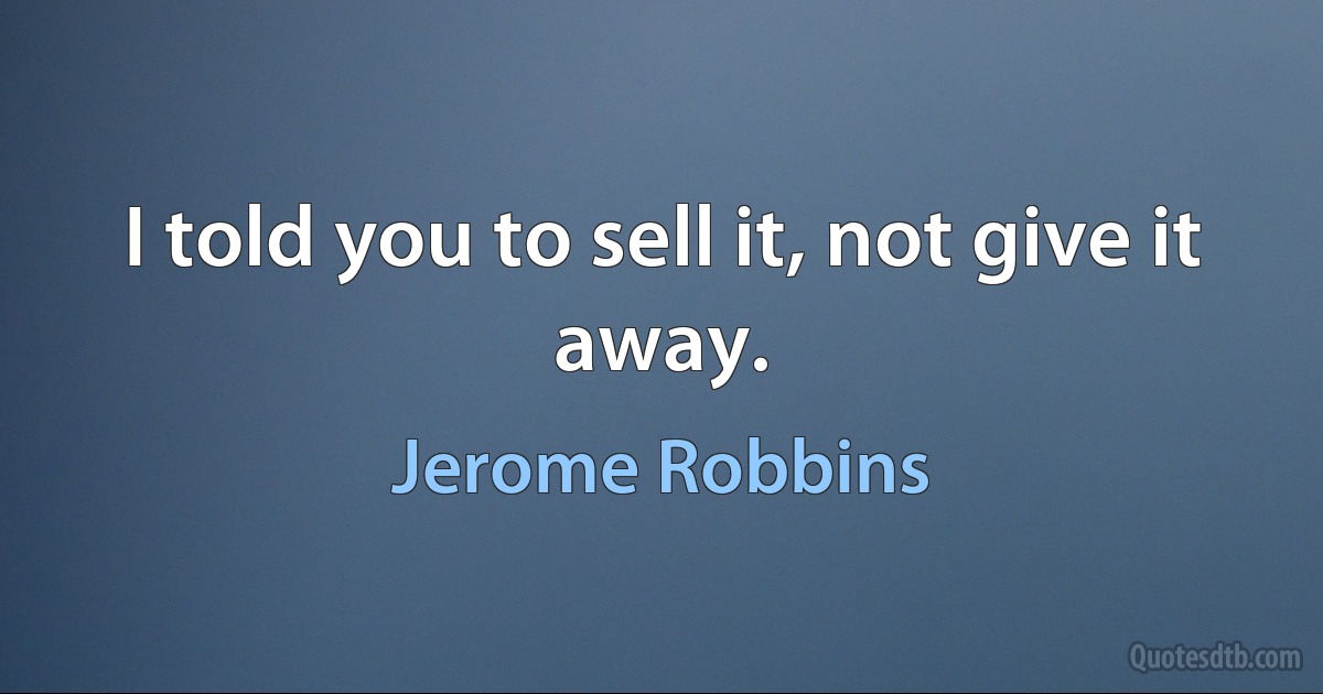 I told you to sell it, not give it away. (Jerome Robbins)