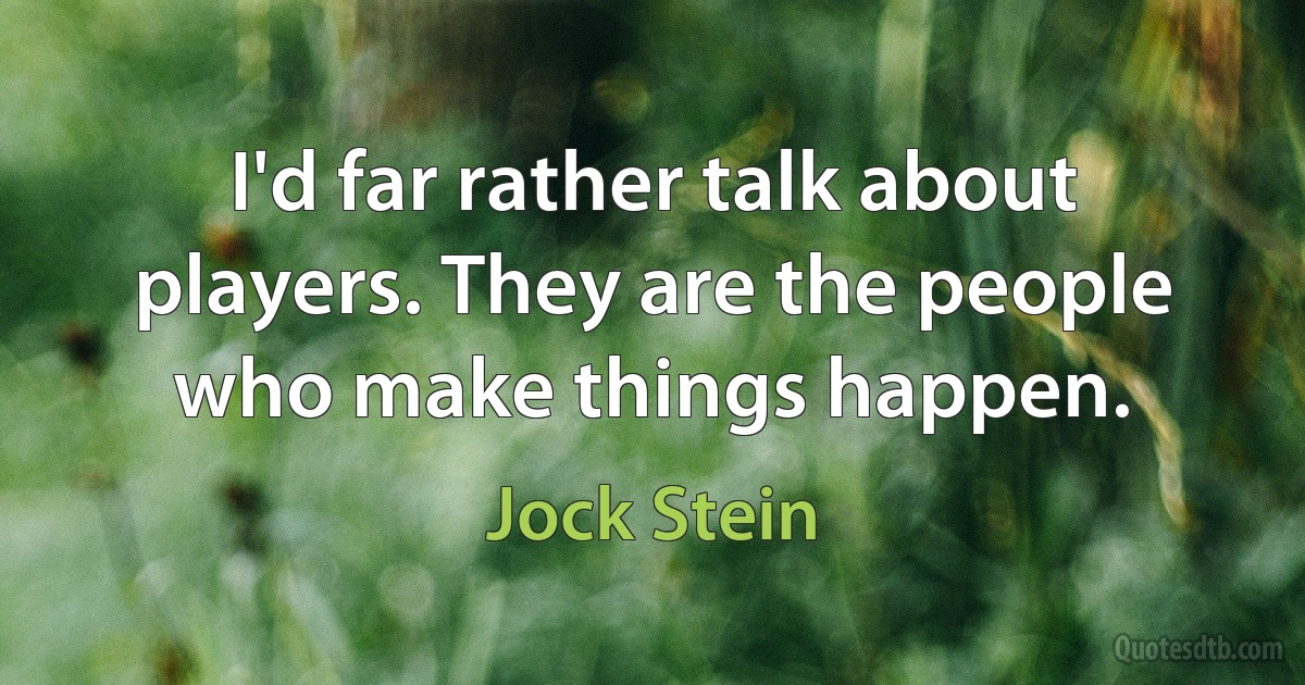 I'd far rather talk about players. They are the people who make things happen. (Jock Stein)