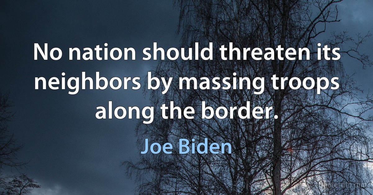 No nation should threaten its neighbors by massing troops along the border. (Joe Biden)