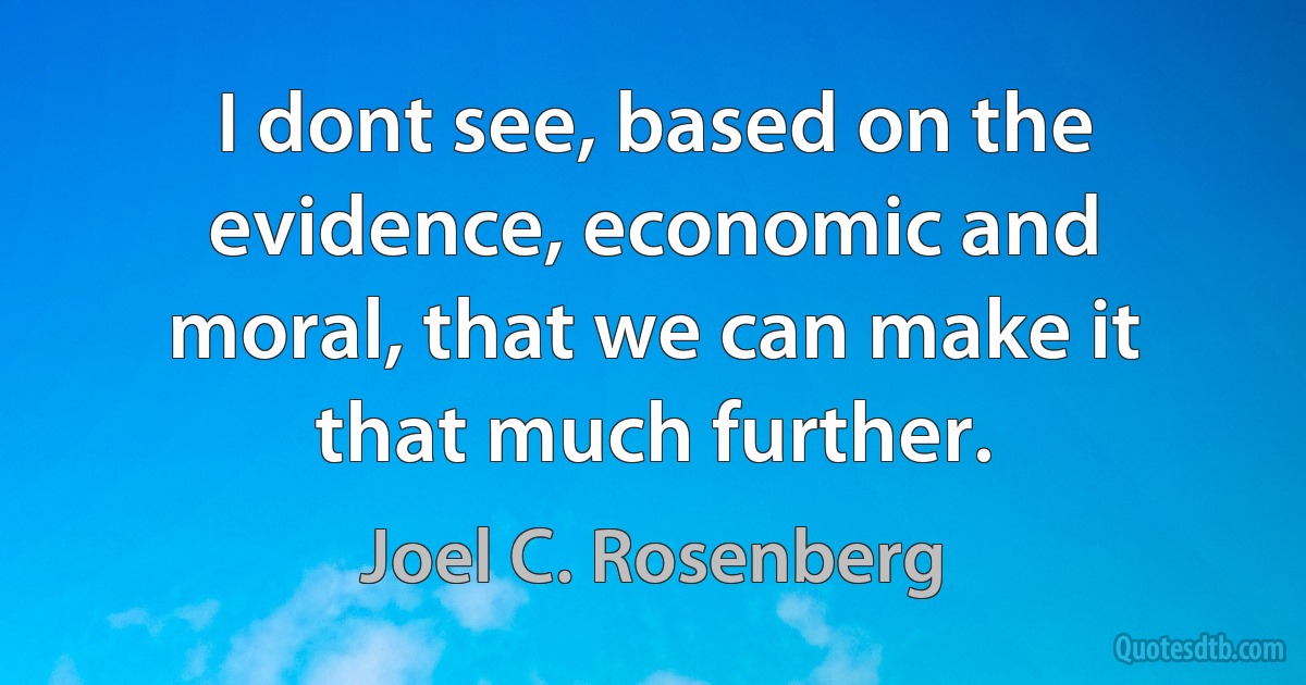 I dont see, based on the evidence, economic and moral, that we can make it that much further. (Joel C. Rosenberg)