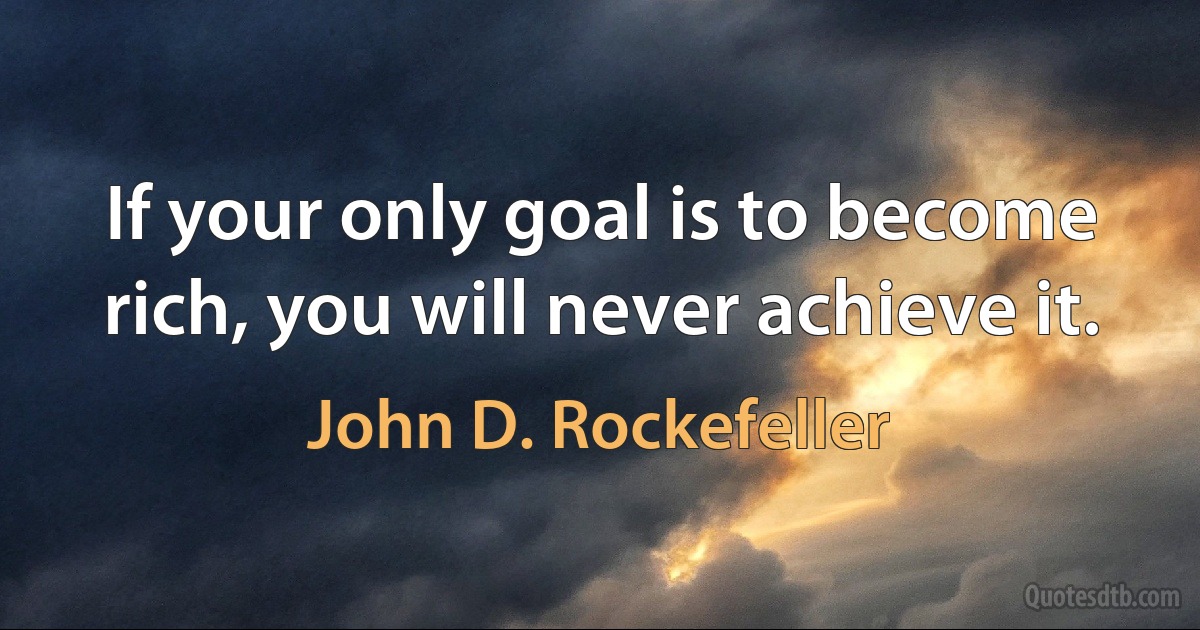 If your only goal is to become rich, you will never achieve it. (John D. Rockefeller)