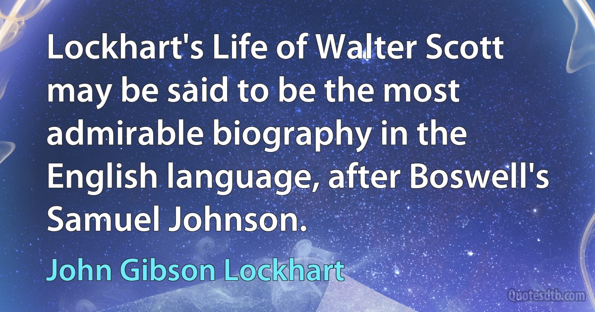 Lockhart's Life of Walter Scott may be said to be the most admirable biography in the English language, after Boswell's Samuel Johnson. (John Gibson Lockhart)