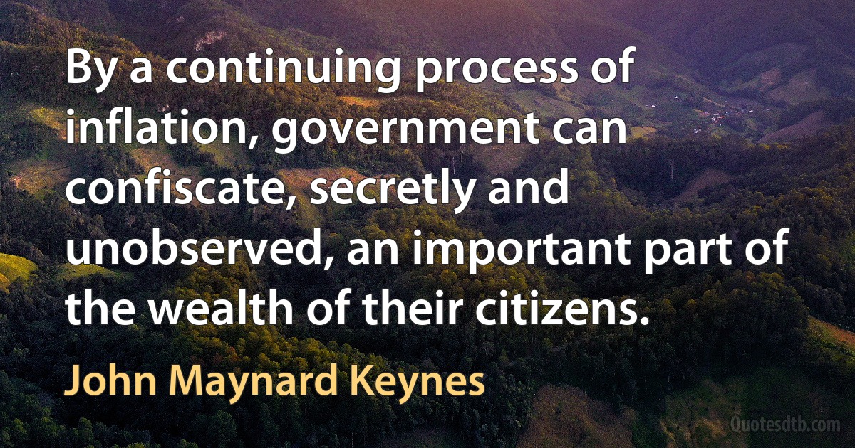 By a continuing process of inflation, government can confiscate, secretly and unobserved, an important part of the wealth of their citizens. (John Maynard Keynes)