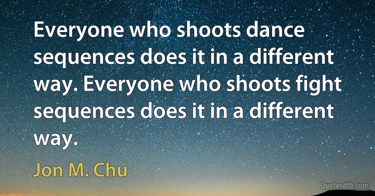 Everyone who shoots dance sequences does it in a different way. Everyone who shoots fight sequences does it in a different way. (Jon M. Chu)