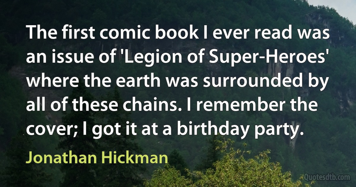 The first comic book I ever read was an issue of 'Legion of Super-Heroes' where the earth was surrounded by all of these chains. I remember the cover; I got it at a birthday party. (Jonathan Hickman)