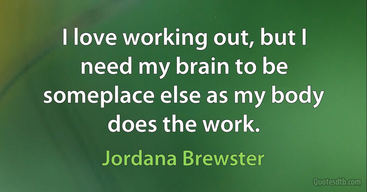 I love working out, but I need my brain to be someplace else as my body does the work. (Jordana Brewster)