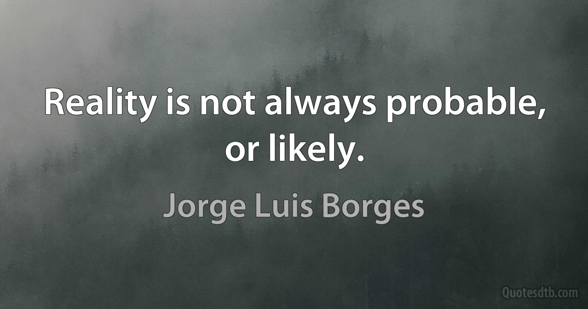 Reality is not always probable, or likely. (Jorge Luis Borges)