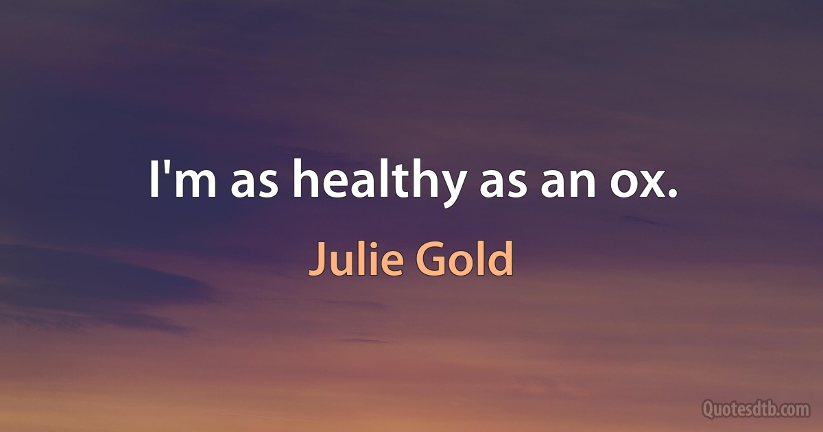 I'm as healthy as an ox. (Julie Gold)