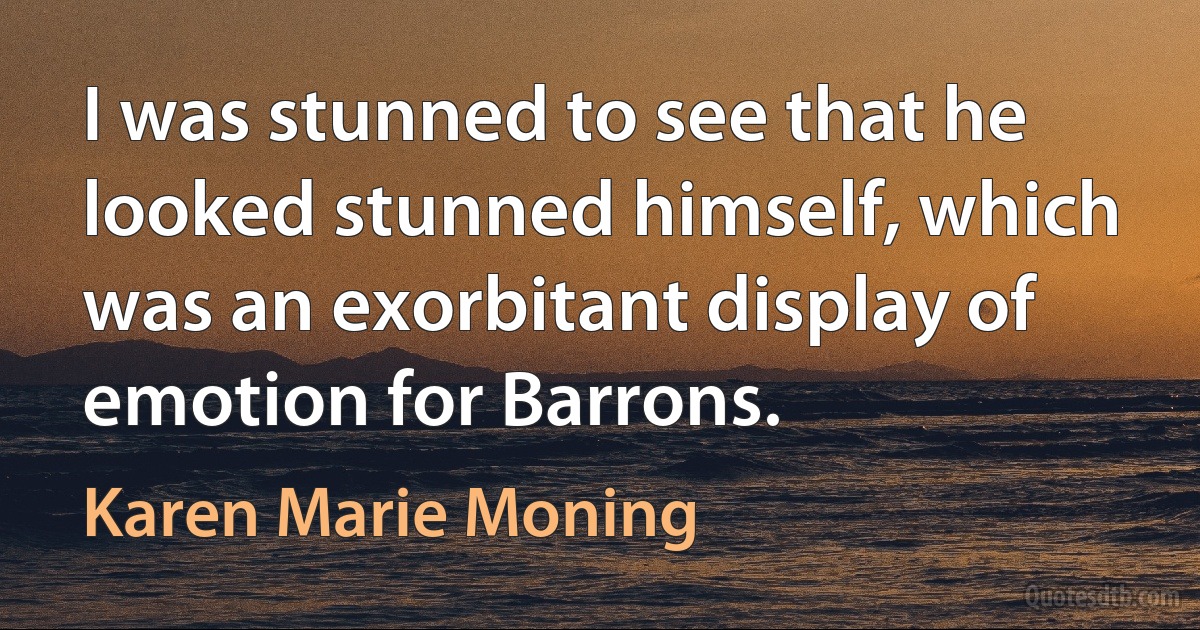 I was stunned to see that he looked stunned himself, which was an exorbitant display of emotion for Barrons. (Karen Marie Moning)