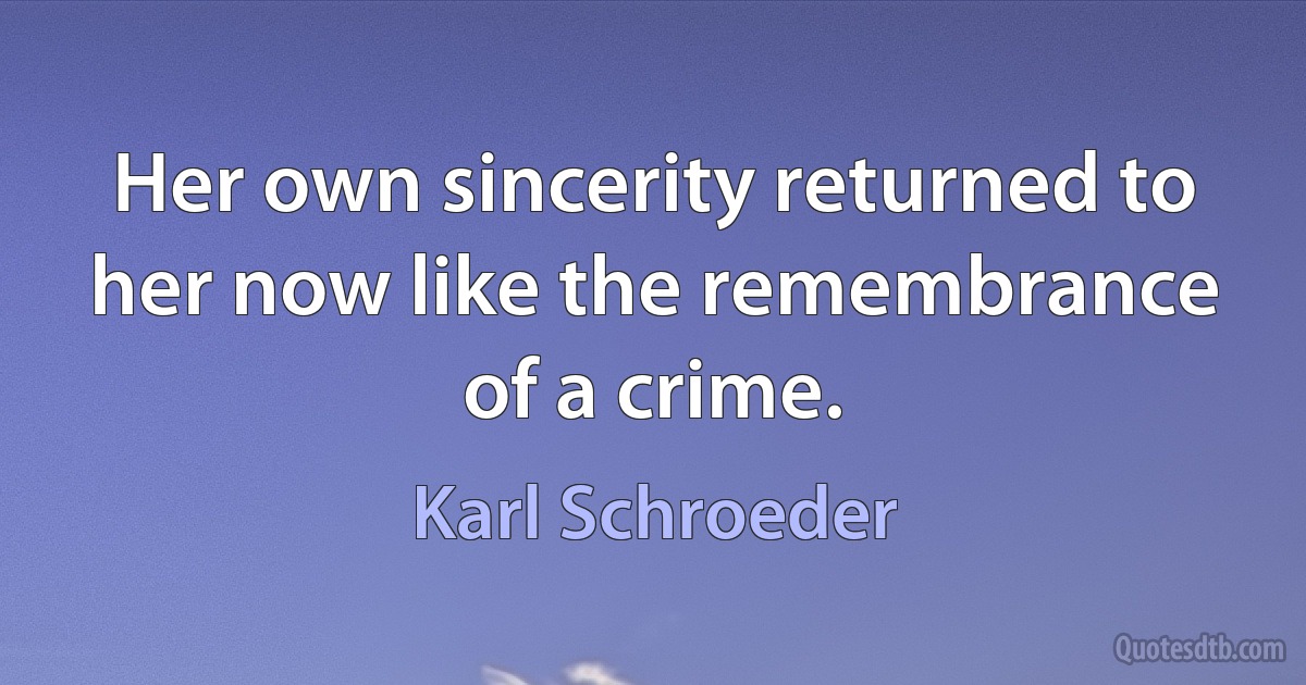 Her own sincerity returned to her now like the remembrance of a crime. (Karl Schroeder)