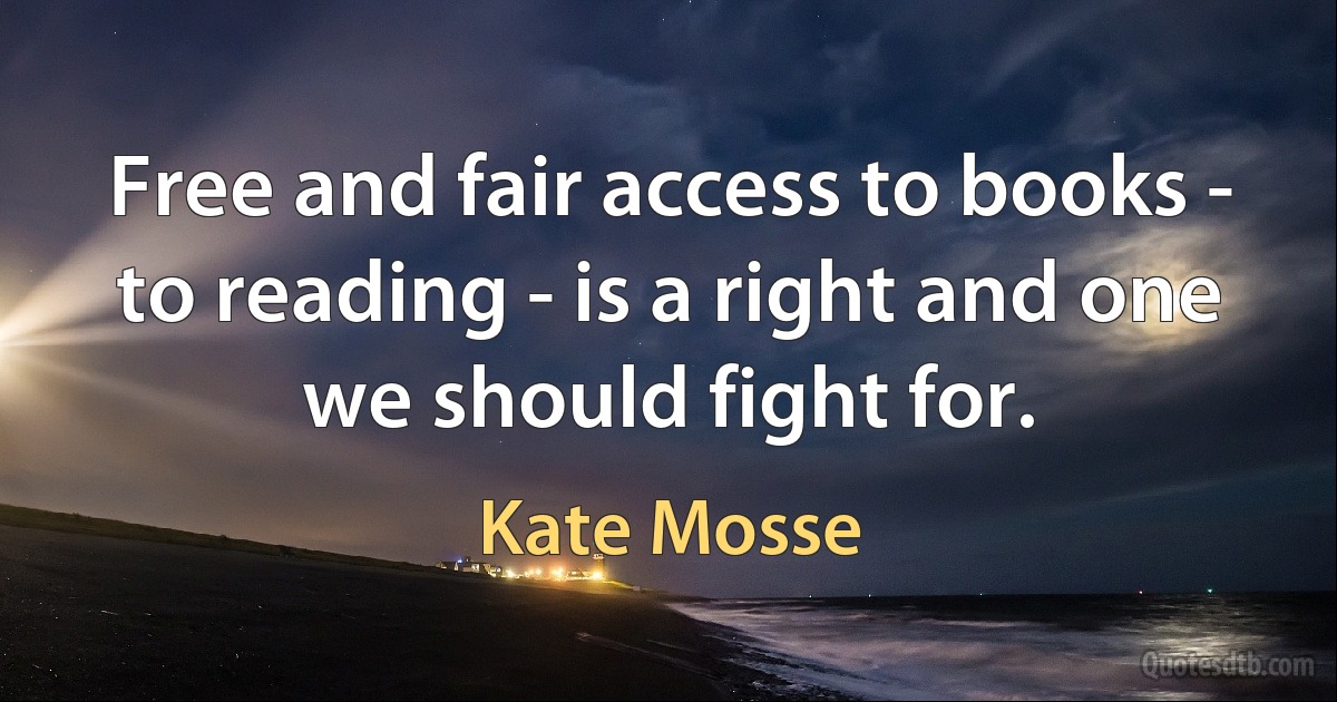 Free and fair access to books - to reading - is a right and one we should fight for. (Kate Mosse)