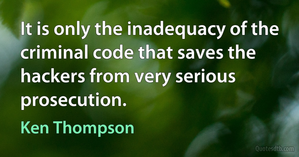 It is only the inadequacy of the criminal code that saves the hackers from very serious prosecution. (Ken Thompson)