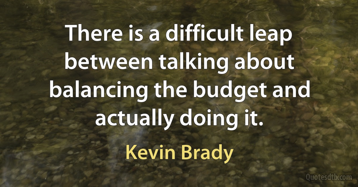 There is a difficult leap between talking about balancing the budget and actually doing it. (Kevin Brady)