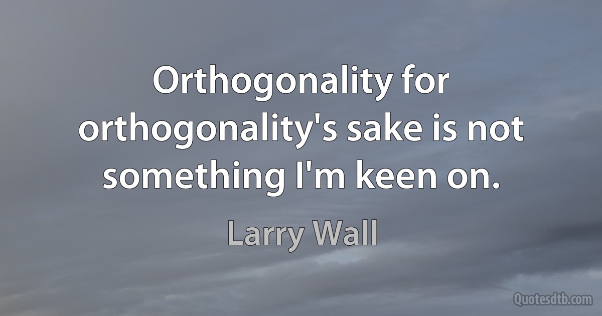 Orthogonality for orthogonality's sake is not something I'm keen on. (Larry Wall)