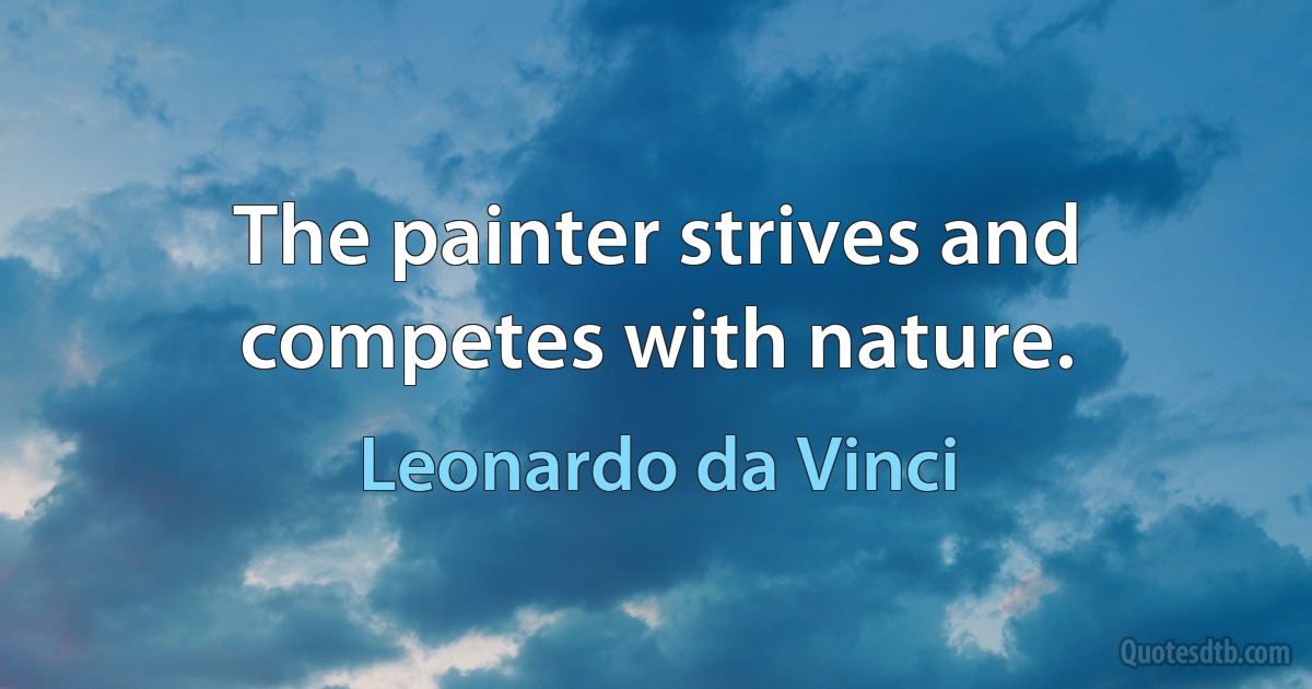 The painter strives and competes with nature. (Leonardo da Vinci)