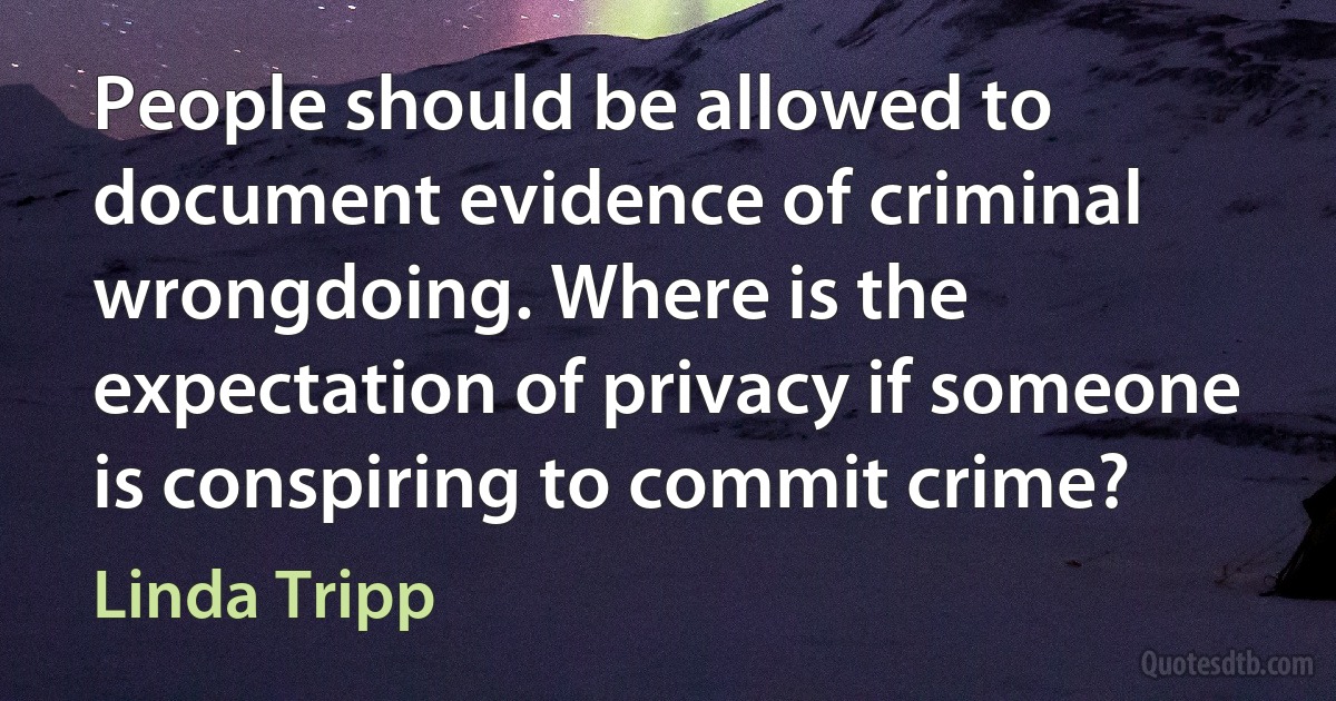 People should be allowed to document evidence of criminal wrongdoing. Where is the expectation of privacy if someone is conspiring to commit crime? (Linda Tripp)