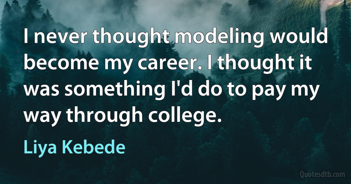 I never thought modeling would become my career. I thought it was something I'd do to pay my way through college. (Liya Kebede)