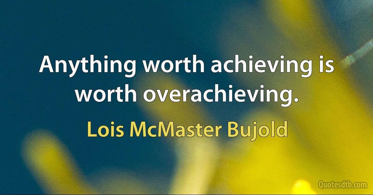 Anything worth achieving is worth overachieving. (Lois McMaster Bujold)