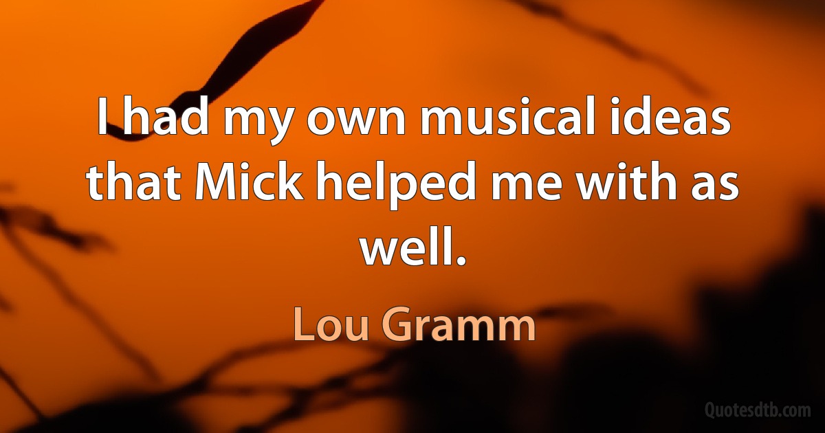 I had my own musical ideas that Mick helped me with as well. (Lou Gramm)