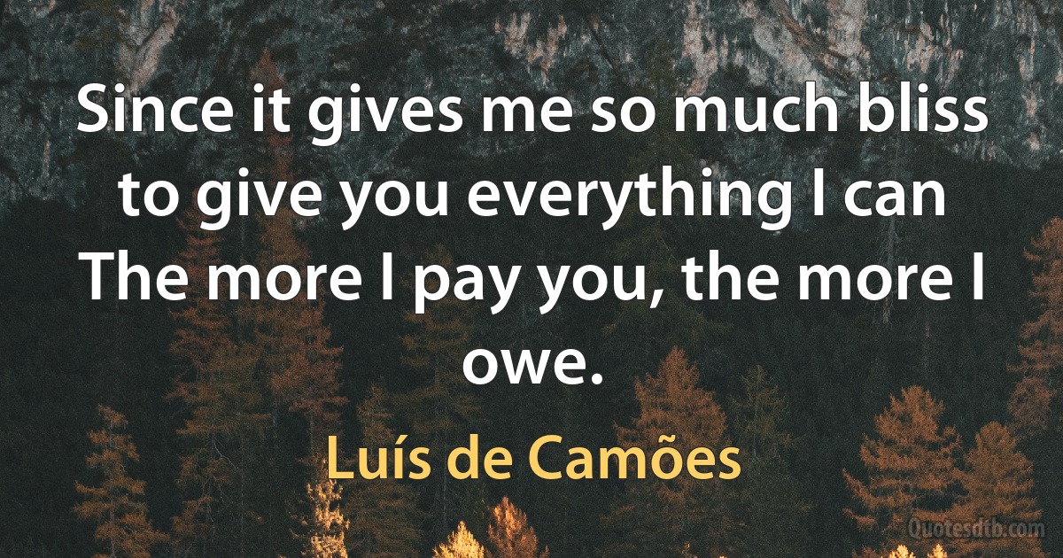 Since it gives me so much bliss
to give you everything I can
The more I pay you, the more I owe. (Luís de Camões)