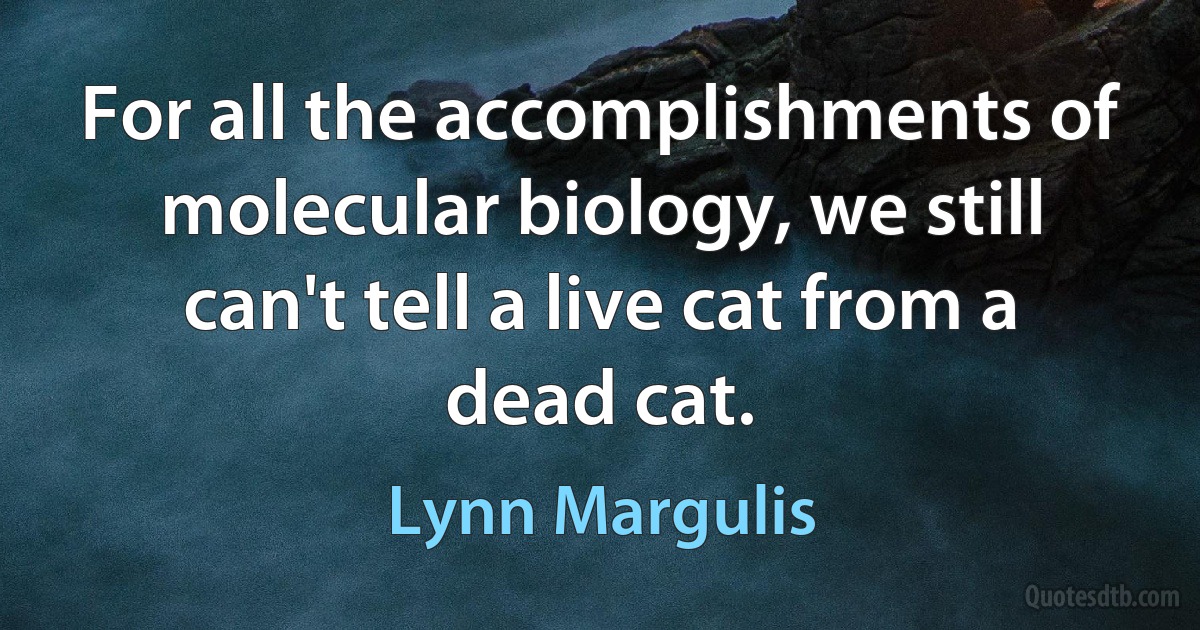 For all the accomplishments of molecular biology, we still can't tell a live cat from a dead cat. (Lynn Margulis)