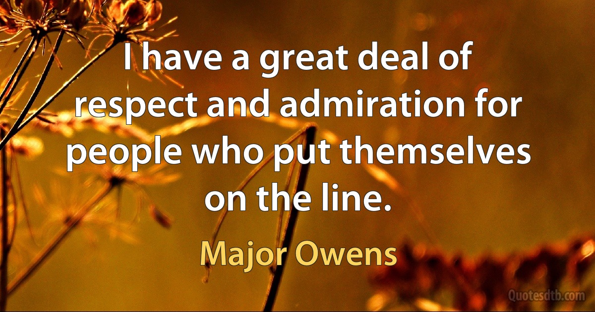 I have a great deal of respect and admiration for people who put themselves on the line. (Major Owens)