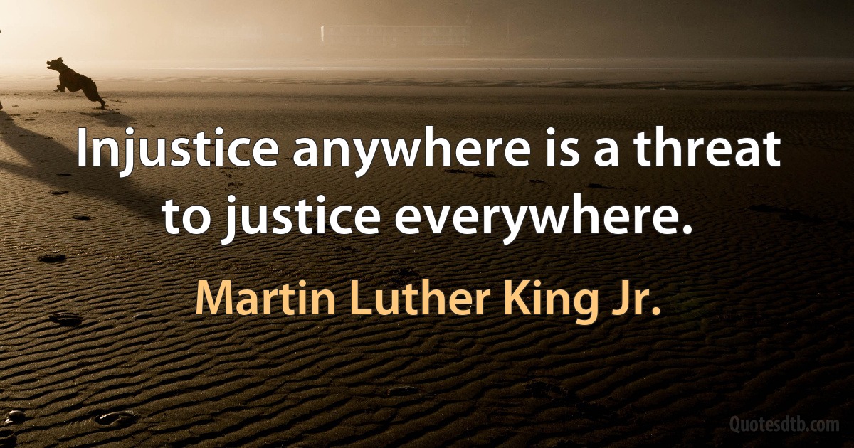 Injustice anywhere is a threat to justice everywhere. (Martin Luther King Jr.)