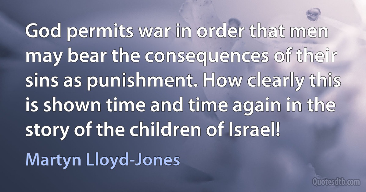 God permits war in order that men may bear the consequences of their sins as punishment. How clearly this is shown time and time again in the story of the children of Israel! (Martyn Lloyd-Jones)