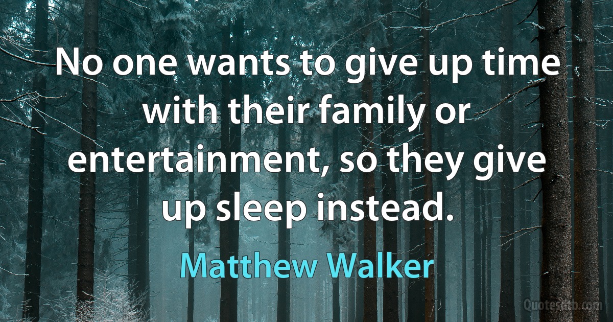 No one wants to give up time with their family or entertainment, so they give up sleep instead. (Matthew Walker)