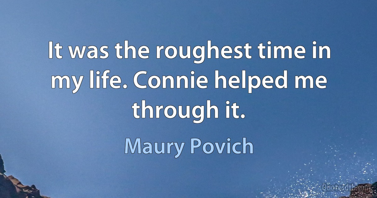 It was the roughest time in my life. Connie helped me through it. (Maury Povich)