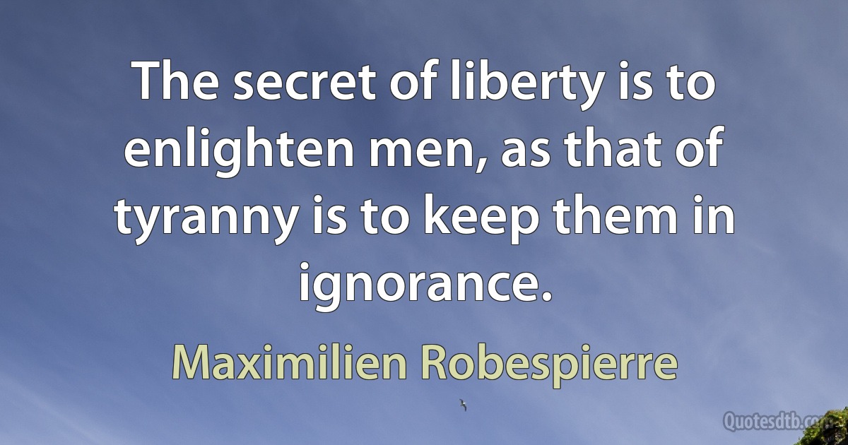 The secret of liberty is to enlighten men, as that of tyranny is to keep them in ignorance. (Maximilien Robespierre)