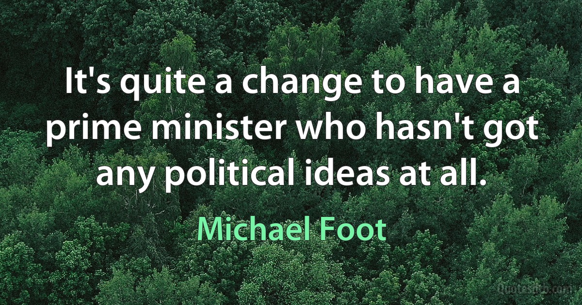 It's quite a change to have a prime minister who hasn't got any political ideas at all. (Michael Foot)