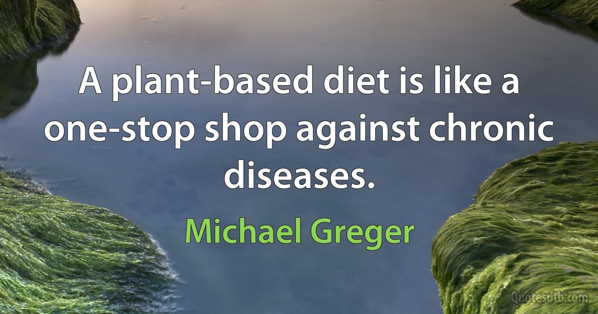 A plant-based diet is like a one-stop shop against chronic diseases. (Michael Greger)